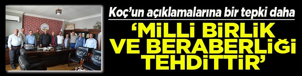 Koç’un açıklamalarına bir tepki daha Milli birlik ve beraberliğe tehdittir