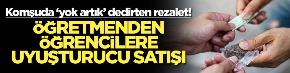 Komşuda ‘yok artık’ dedirten rezalet! Öğretmenden öğrencilere uyuşturucu satışı