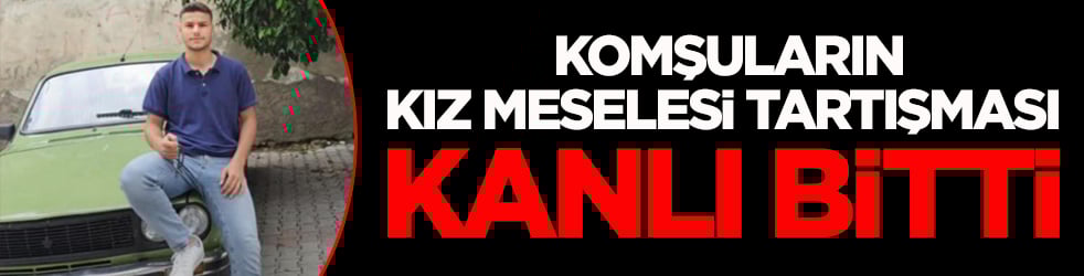 Komşuların kız meselesi tartışması kanlı bitti!
