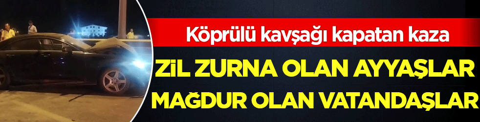 Köprülü kavşağı kapatan kaza: Zil zurna olan ayyaşlar mağdur olan vatandaşlar!