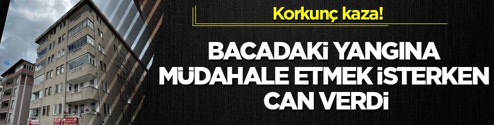 Korkunç kaza! Bacadaki yangına müdahale etmek isterken can verdi
