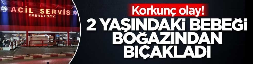 Korkunç olay! 2 yaşındaki bebeği boğazından bıçakladı