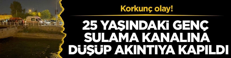 Korkunç olay! 25 yaşındaki genç sulama kanalına düşüp akıntıya kapıldı