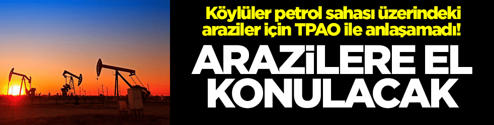 Köylüler petrol sahası üzerindeki araziler için TPAO ile anlaşamadı! Arazilere el konulacak