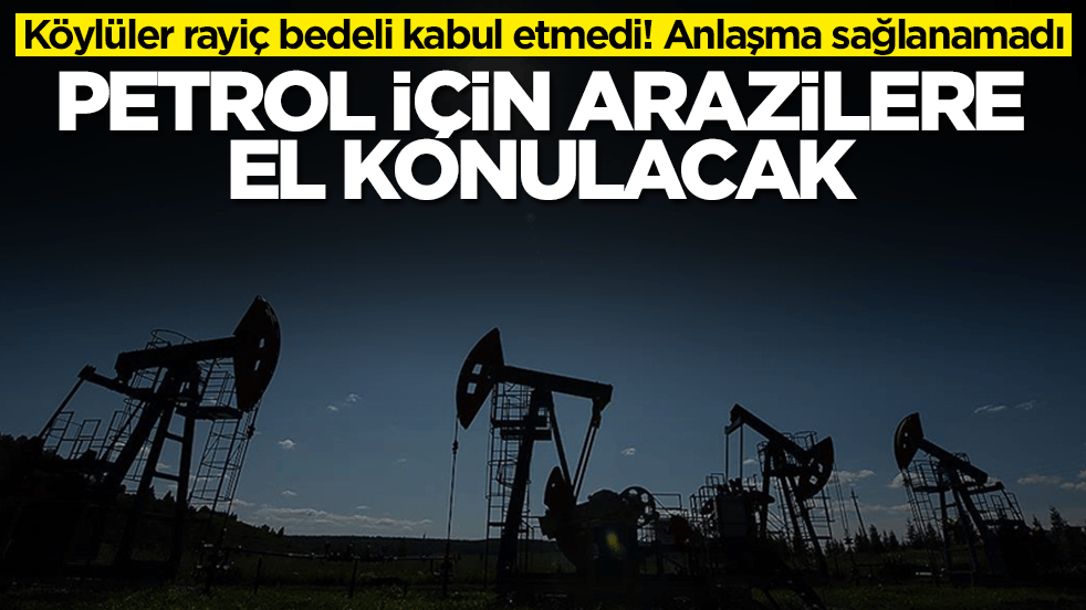 Köylüler rayiç bedeli kabul etmedi! Anlaşma sağlanamadı: Petrol için arazilere el konulacak