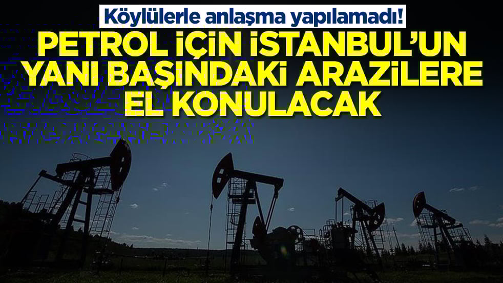 Köylülerle ne yapıldıysa anlaşma sağlanamadı: Petrol için İstanbul'un yanı başındaki arazilere el konulacak