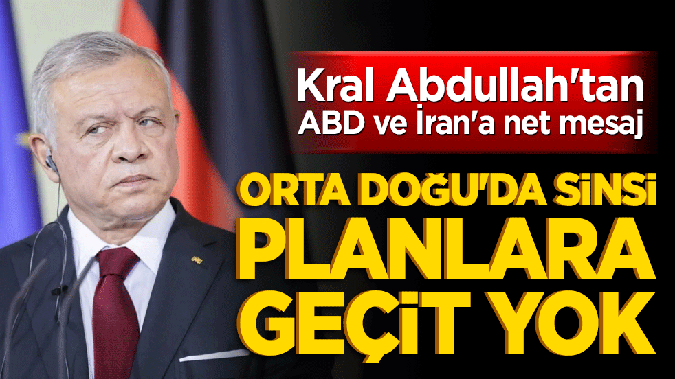 Kral Abdullah'tan ABD ve İran'a net mesaj: Orta Doğu'da sinsi planlara geçit yok