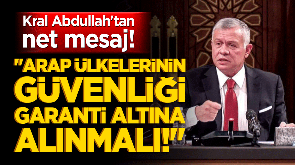 Kral Abdullah'tan net mesaj! "Arap ülkelerinin güvenliği garanti altına alınmalı!"
