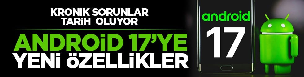 Kronik sorunlar tarih oluyor: Android 17’ye yeni özellikler