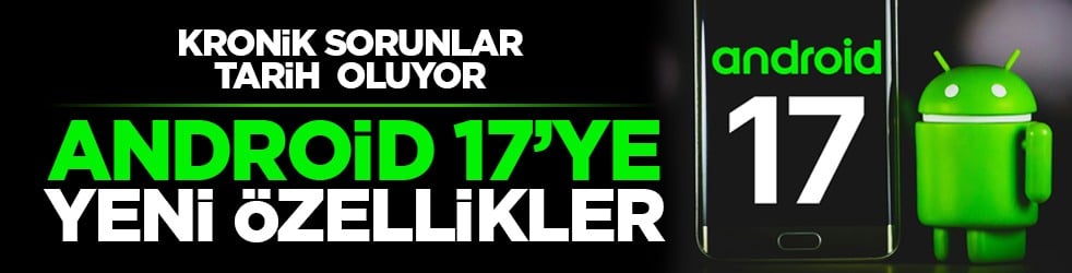 Kronik sorunlar tarih oluyor: Android 17’ye yeni özellikler