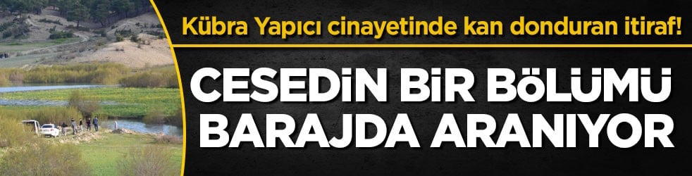 Kübra Yapıcı cinayetinde kan donduran itiraf! Cesedin bir bölümü barajda aranıyor