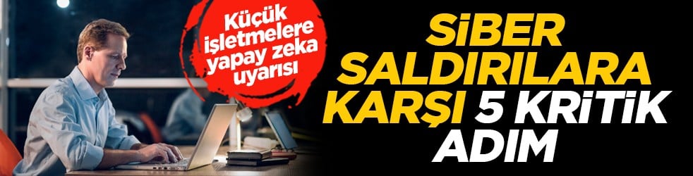 Küçük işletmelere yapay zeka uyarısı: Siber saldırılara karşı 5 kritik adım