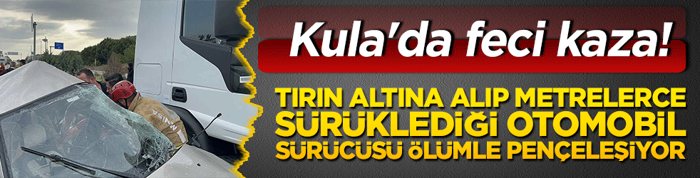 Kula'da feci kaza! Tırın altına alıp metrelerce sürüklediği otomobil sürücüsü ölümle pençeleşiyor!