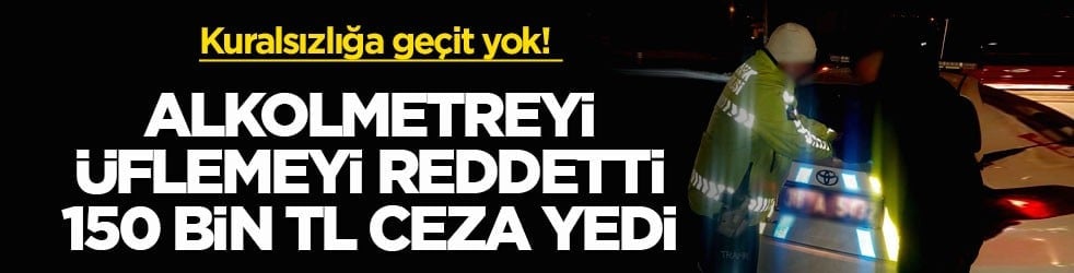 Kuralsızlığa geçit yok! Alkolmetreyi üflemeyi reddetti, 150 bin TL ceza yedi