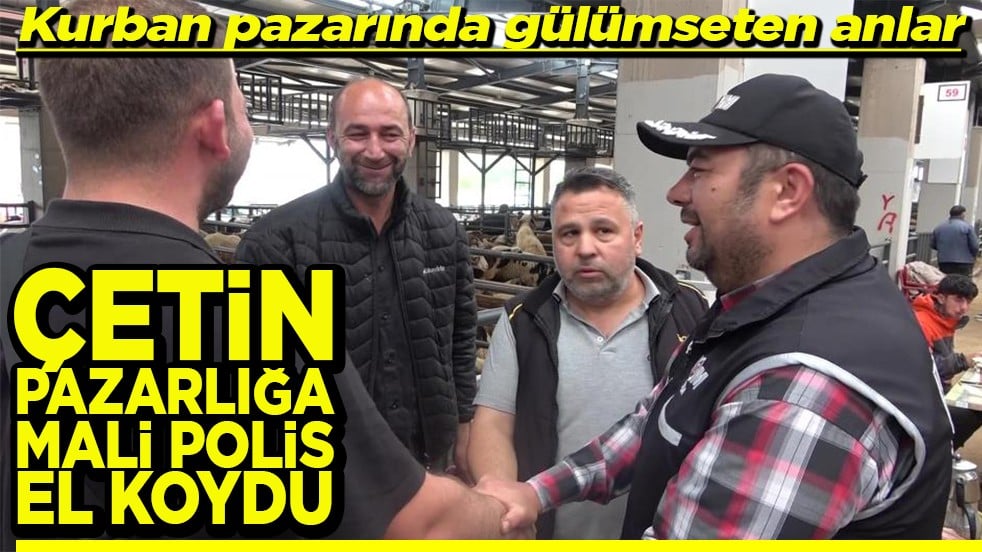 Kurban pazarında gülümseten anlar Çetin pazarlığa mali polis el koydu