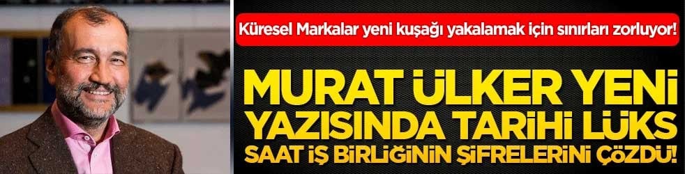 Küresel markalar lüks meraklısı yeni kuşağı yakalamak için sınırları zorluyor! Murat Ülker yeni yazısında tarihi lüks saat iş birliğinin şifrelerini çözdü!