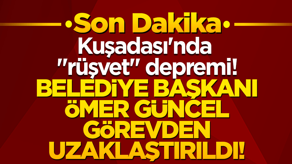 Kuşadası'nda "rüşvet" depremi! Belediye Başkanı Ömer Güncel görevden uzaklaştırıldı!