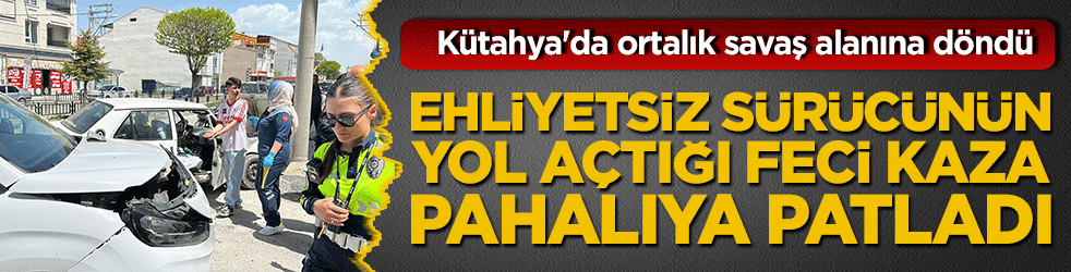 Kütahya'da ortalık savaş alanına döndü, ehliyetsiz sürücünün yol açtığı feci kaza pahalıya patladı!