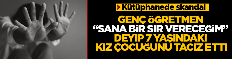 Kütüphanede skandal! Genç öğretmen, "Sana bir sır vereceğim" deyip 7 yaşındaki kız çocuğunu taciz etti