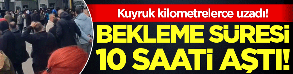 Kuyruklar kilometrelerce uzadı! Bekleme süresi 10 saati geçti!