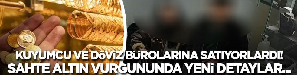 Kuyumcu ve döviz bürolarını dolandırıyorlardı! İstanbul'da sahte altın soruşturmasında yeni detaylar… 