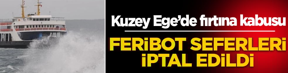 Kuzey Ege’de fırtına kabusu: Feribot seferleri iptal edildi