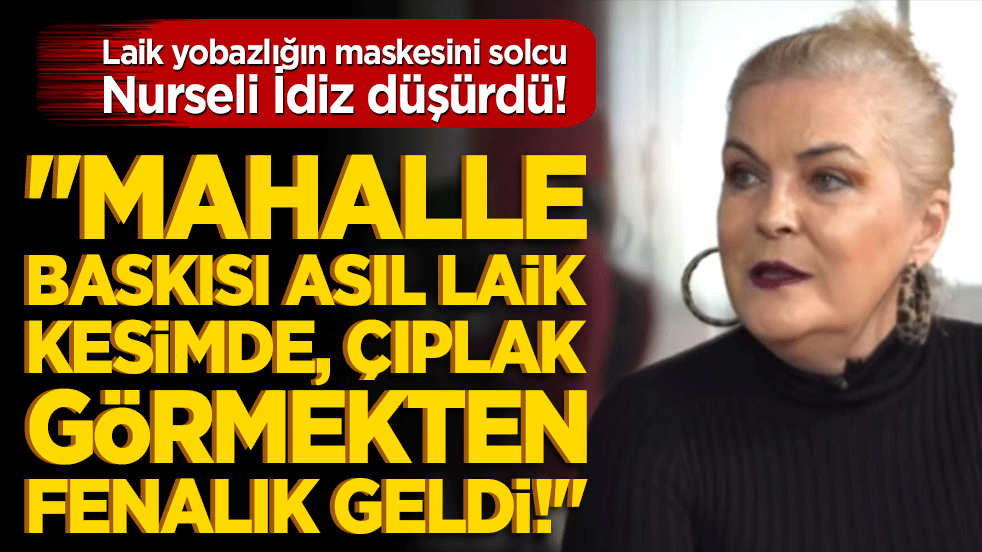 Laik yobazlığın maskesini Nurseli İdiz düşürdü! "Mahalle baskısı asıl laik kesimde, çıplak görmekten fenalık geldi!"