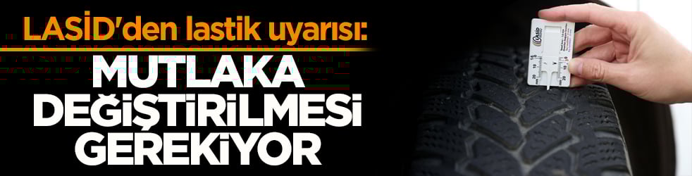 LASİD'den lastik uyarısı: Mutlaka değiştirilmesi gerekiyor
