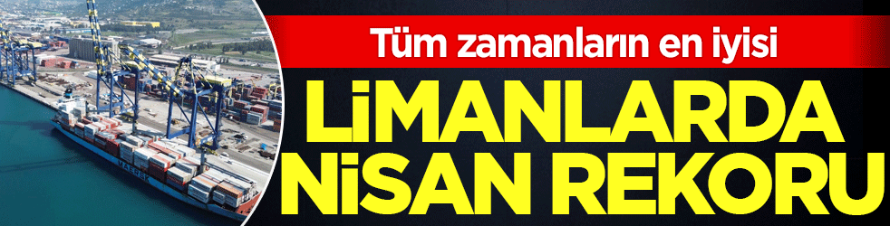 Limanlarda Nisan rekoru! Tüm zamanların en iyisi!
