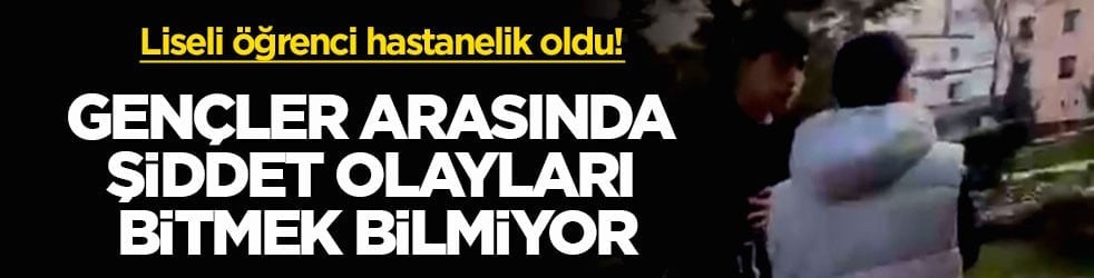 Liseli öğrenci hastanelik oldu! Gençler arasında şiddet olayları bitmek bilmiyor