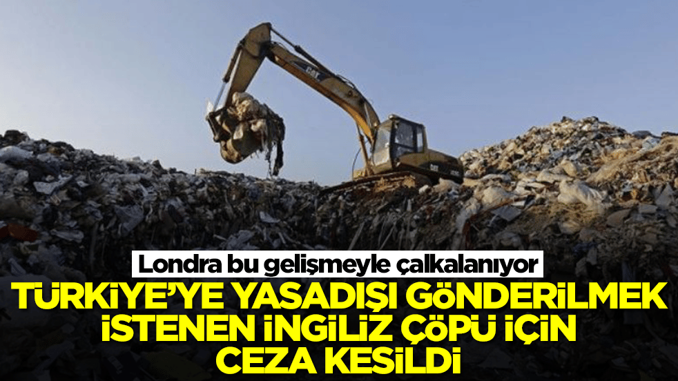 Londra bu gelişmeyle çalkalanıyor: Türkiye'ye yasadışı gönderilmek istenen İngiliz çöpü için ceza kesildi