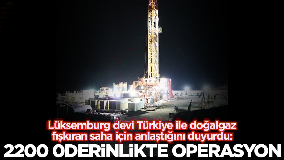 Lüksemburg devi Türkiye ile doğalgaz fışkıran saha için anlaştığını duyurdu: 2200 derinlikte operasyon