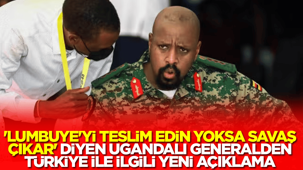 'Lumbuye'yi teslim edin yoksa savaş çıkar' diyen Ugandalı generalden Türkiye ile ilgili yeni açıklama