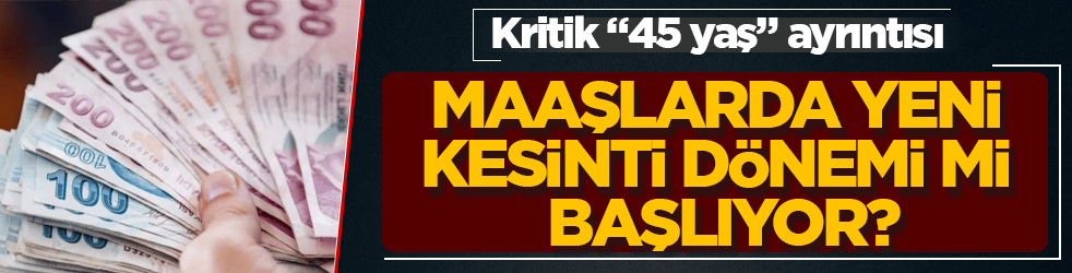 Maaşlarda yeni kesinti dönemi mi başlıyor? Kritik "45 yaş" ayrıntısı