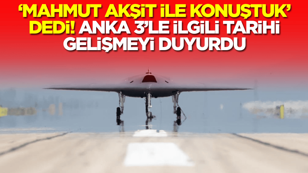 'Mahmut Akşit'le konuştuk' dedi! ANKA 3'le ilgili tarihi gelişmeyi duyurdu