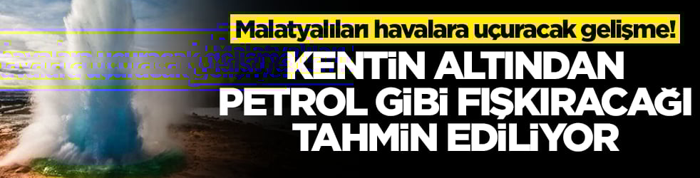 Malatyalıları havalara uçuracak gelişme! Kentin altından petrol gibi fışkıracak