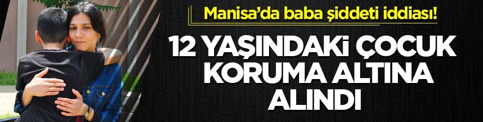 Manisa’da baba şiddeti iddiası! 12 yaşındaki çocuk koruma altına alındı