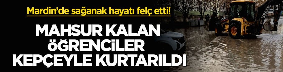Mardin’de sağanak hayatı felç etti! Mahsur kalan öğrenciler kepçeyle kurtarıldı