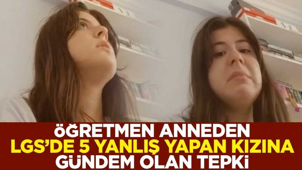 Öğretmen anneden LGS’de 5 yanlış yapan kızına gündem olan tepki