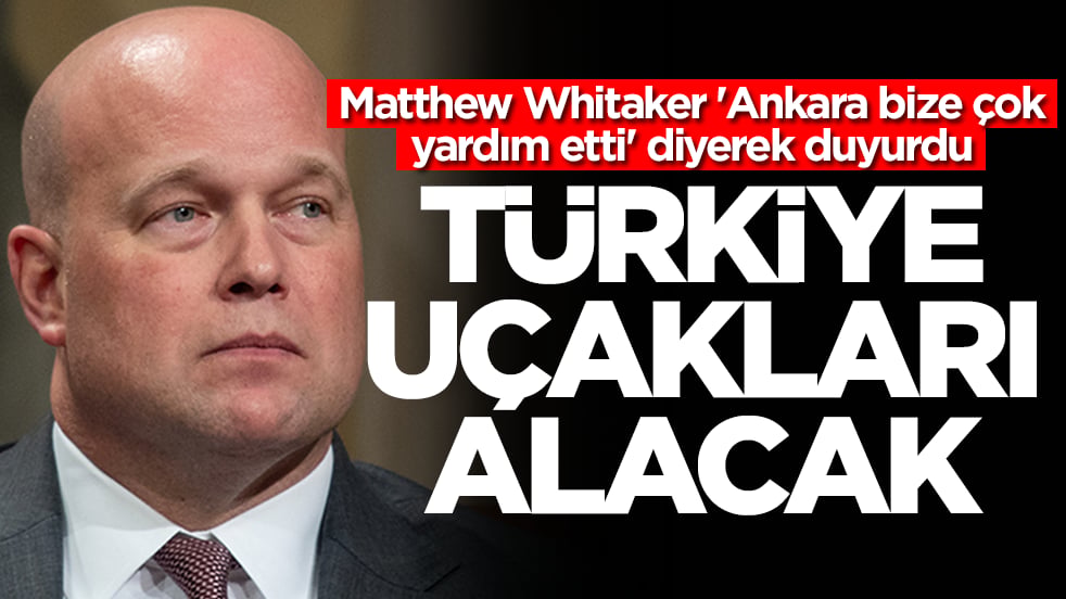 Matthew Whitaker 'Ankara bize çok yardım etti' diyerek duyurdu: Türkiye uçakları alacak
