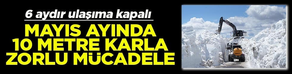Mayıs ayında 10 metre kar ile zorlu mücadele