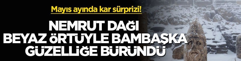 Mayıs ayında kar sürprizi! Nemrut Dağı beyaz örtüyle bambaşka güzelliğe büründü