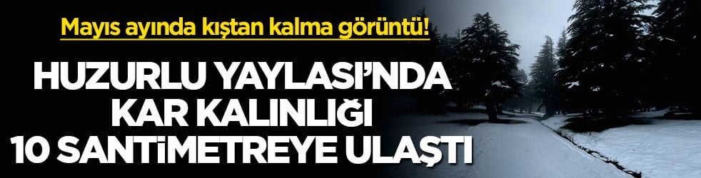 Mayıs ayında kıştan kalma görüntü! Huzurlu Yaylası’nda kar kalınlığı 10 santimetreye ulaştı