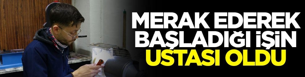 Merak ederek başladığı işin ustası oldu