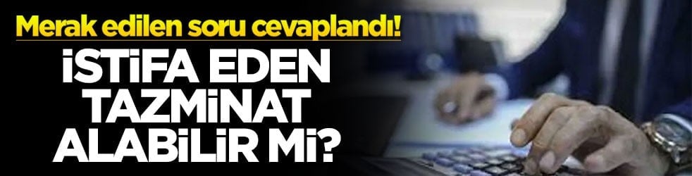 Merak edilen soru cevaplandı! İstifa eden tazminat alabilir mi?