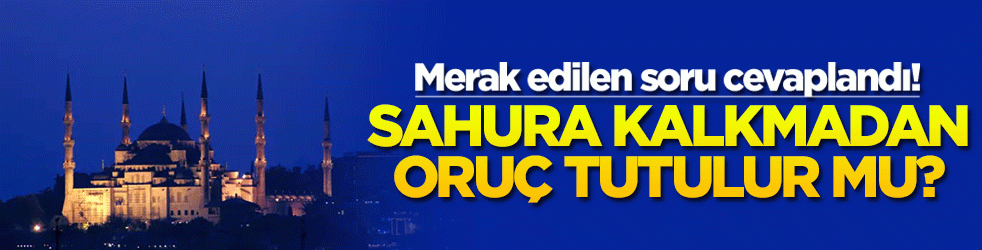 Merak edilen soru cevaplandı! Sahura kalkmadan oruç tutulur mu?