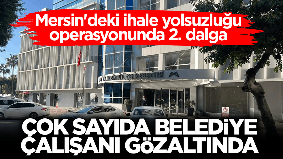 Mersin Büyükşehir Belediyesi’ne ikinci operasyon: Çok sayıda belediye çalışanı gözaltında