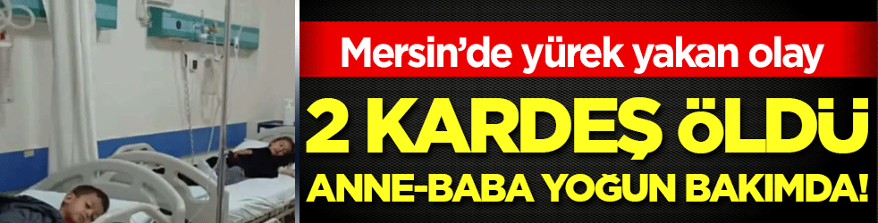 Mersin'de yürek yakan olay: İki kardeş öldü, baba ve anne yoğun bakımda!
