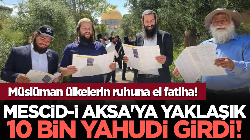 Mescid-i Aksa'ya yaklaşık 10 bin Yahudi girdi! Müslüman ülkelerin ruhuna el fatiha!