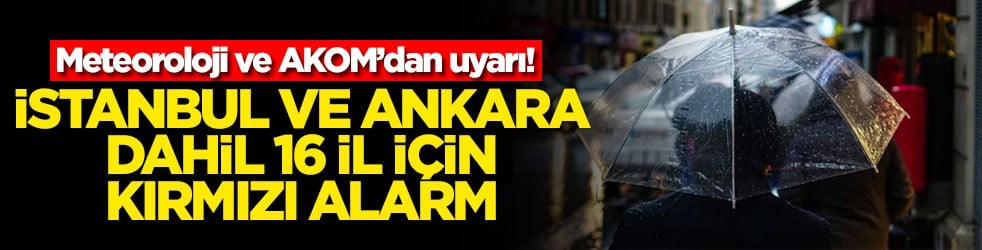 Meteoroloji ve AKOM’dan uyarı! İstanbul ve Ankara dahil 16 il için kırmızı alarm